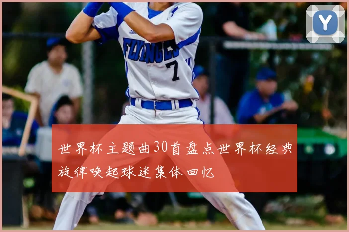 世界杯主题曲30首盘点世界杯经典旋律唤起球迷集体回忆
