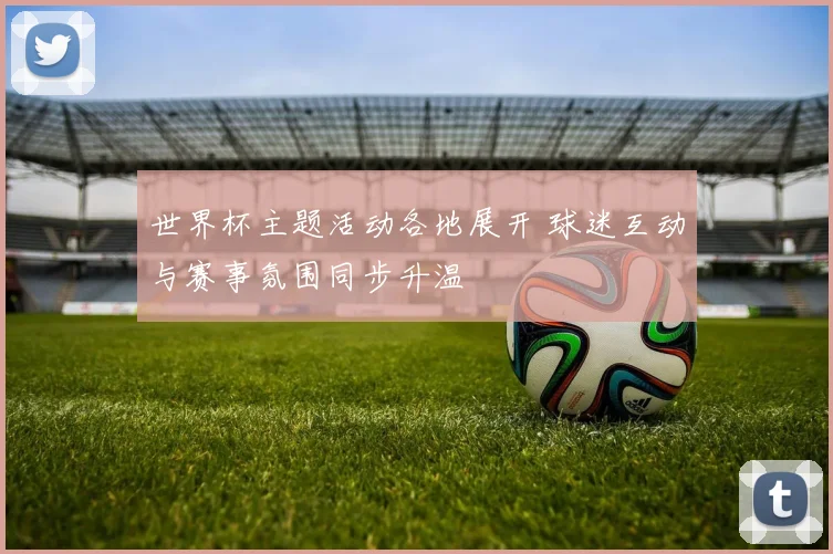 世界杯主题活动各地展开 球迷互动与赛事氛围同步升温