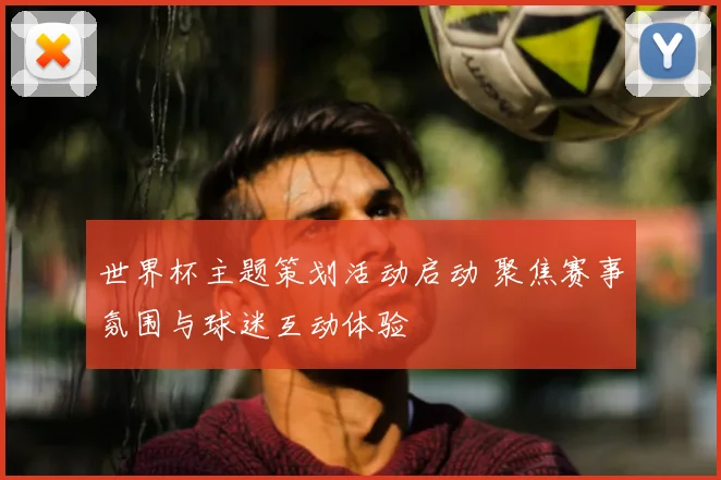 世界杯主题策划活动启动 聚焦赛事氛围与球迷互动体验