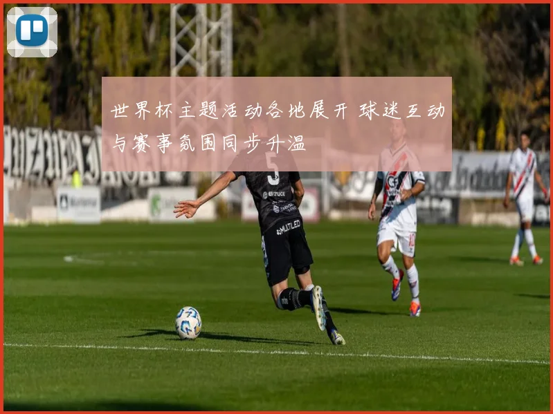 世界杯主题活动各地展开 球迷互动与赛事氛围同步升温